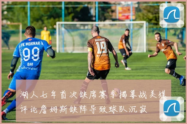 湖人七年首次缺席赛季揭幕战美媒评论詹姆斯缺阵导致球队沉寂