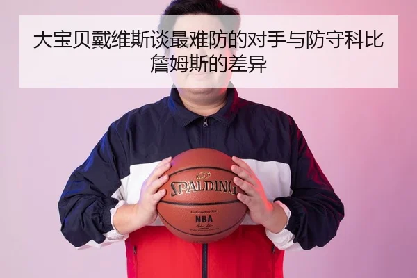 大宝贝戴维斯谈最难防的对手与防守科比詹姆斯的差异