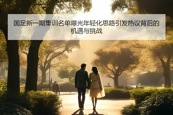 国足新一期集训名单曝光年轻化思路引发热议背后的机遇与挑战