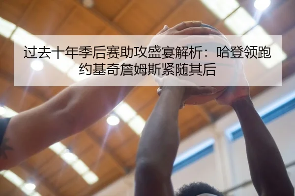 过去十年季后赛助攻盛宴解析：哈登领跑约基奇詹姆斯紧随其后