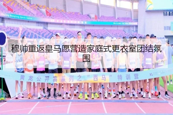 穆帅重返皇马愿营造家庭式更衣室团结氛围