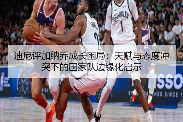 迪尼评加纳乔成长困局：天赋与态度冲突下的国家队边缘化启示